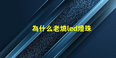 為什么老燒led燈珠 led燈泡燒了一粒燈珠